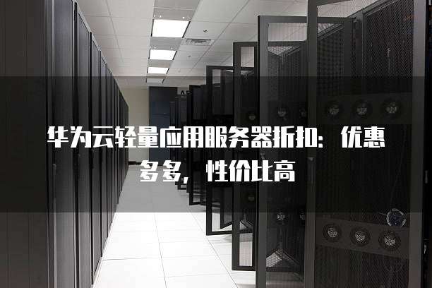 华为云轻量应用服务器折扣:优惠多多,性价比高