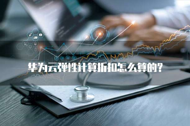 华为云弹性计算折扣怎么算的？