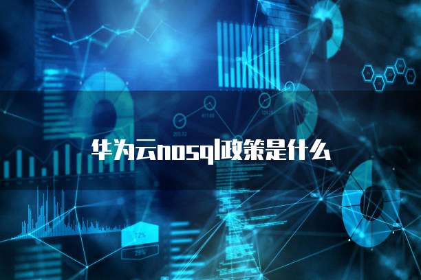 华为云nosql政策是什么