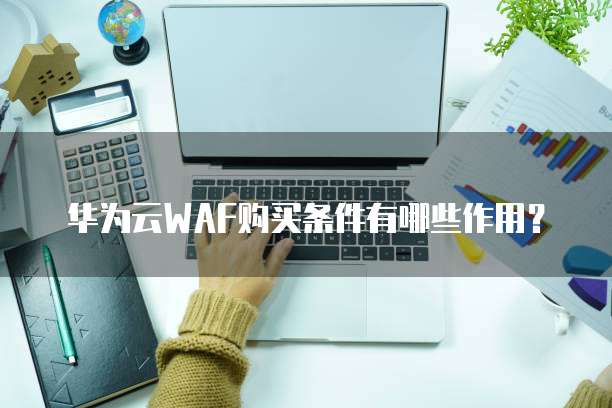 华为云WAF购买条件有哪些作用?