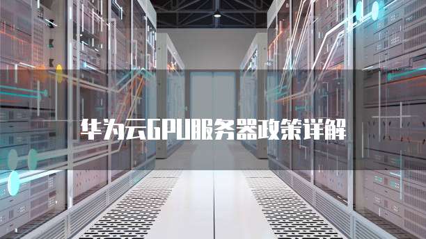 华为云GPU服务器政策详解