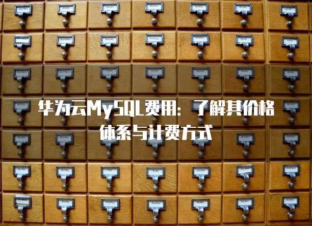 华为云MySQL费用:了解其价格体系与计费方式