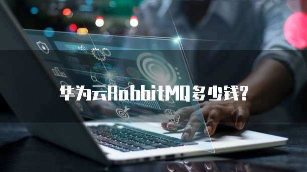 华为云RabbitMQ多少钱?