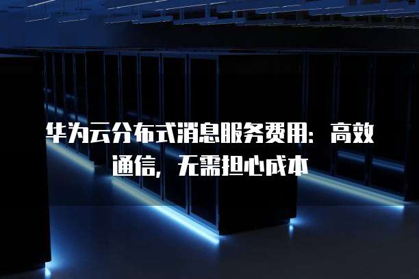 华为云分布式消息服务费用：高效通信，无需担心成本