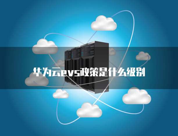 华为云evs政策是什么级别