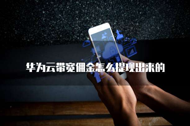 华为云带宽佣金怎么提现出来的