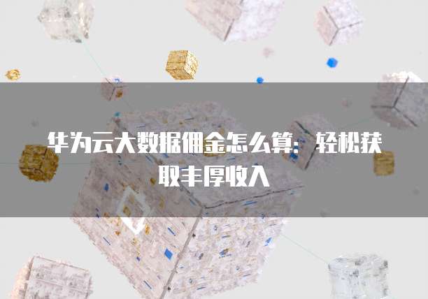 华为云大数据佣金怎么算：轻松获取丰厚收入