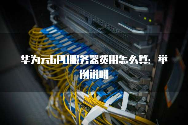 华为云GPU服务器费用怎么算:举例说明