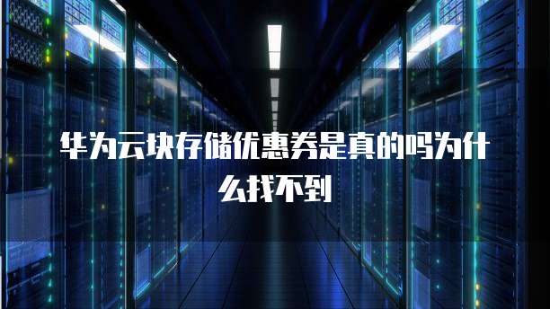 华为云块存储优惠券是真的吗为什么找不到