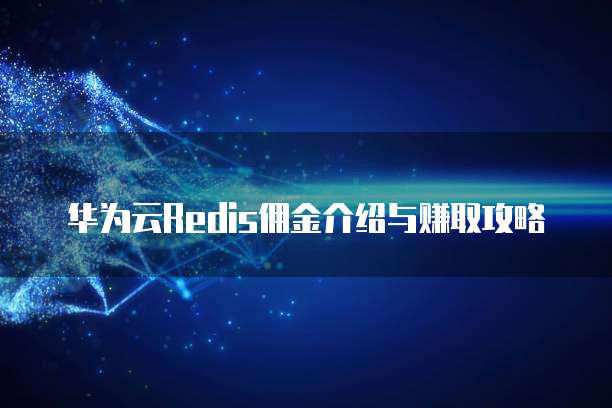 华为云Redis佣金介绍与赚取攻略