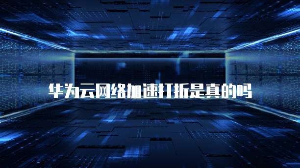 华为云网络加速打折是真的吗