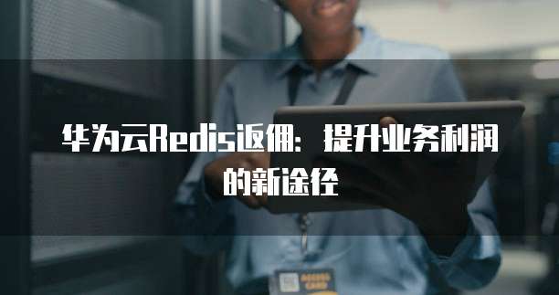 华为云Redis返佣：提升业务利润的新途径