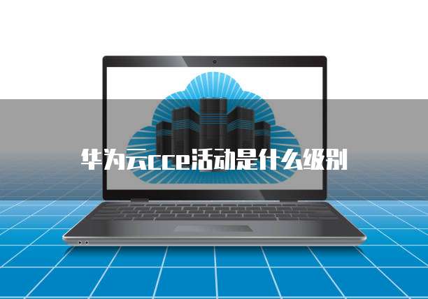 华为云cce活动是什么级别
