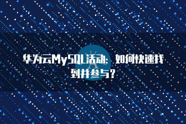 华为云MySQL活动:如何快速找到并参与?