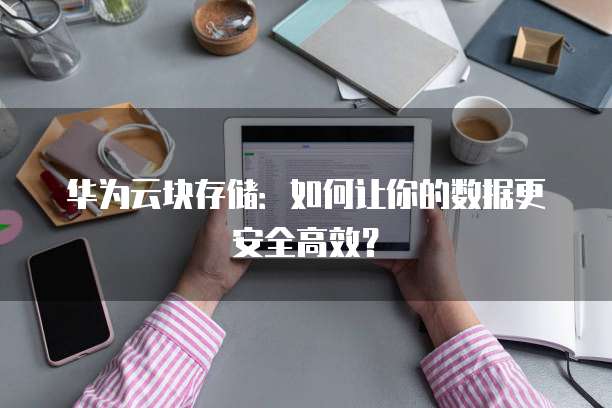 华为云块存储:如何让你的数据更安全高效?