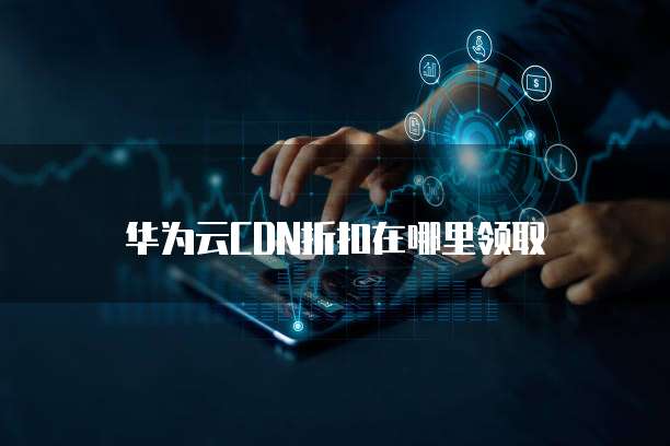 华为云CDN折扣在哪里领取