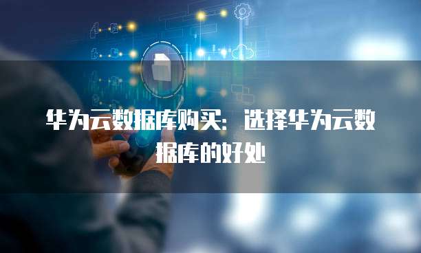 华为云数据库购买:选择华为云数据库的好处