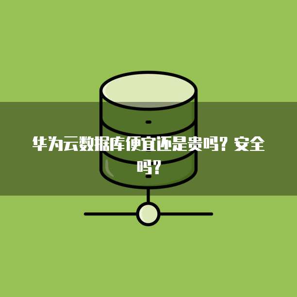 华为云数据库便宜还是贵吗?安全吗?