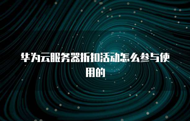 华为云服务器折扣活动怎么参与使用的