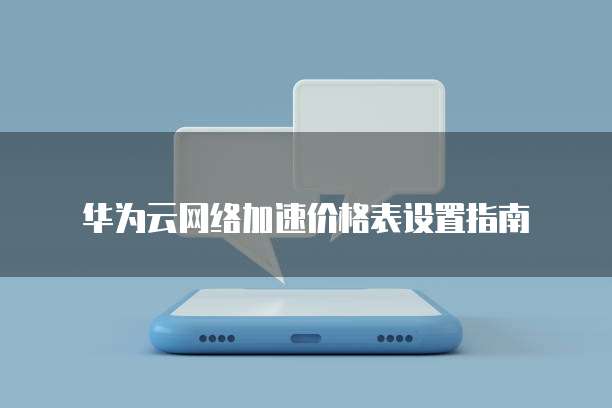 华为云网络加速价格表设置指南