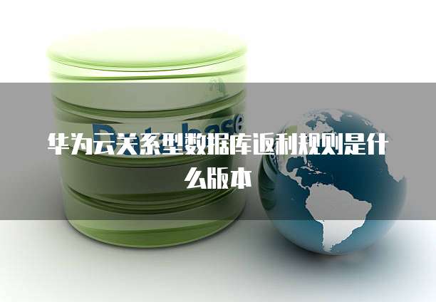 华为云关系型数据库返利规则是什么版本