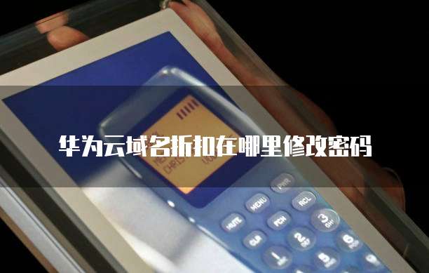华为云域名折扣在哪里修改密码