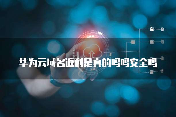 华为云域名返利是真的吗吗安全吗