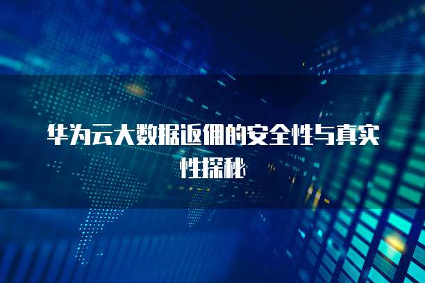 华为云大数据返佣的安全性与真实性探秘