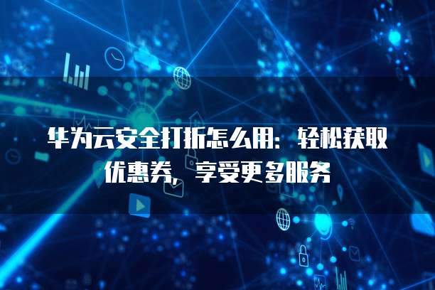 华为云安全打折怎么用:轻松获取优惠券,享受更多服务