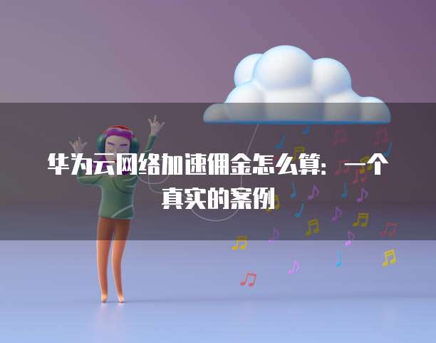 华为云网络加速佣金怎么算:一个真实的案例