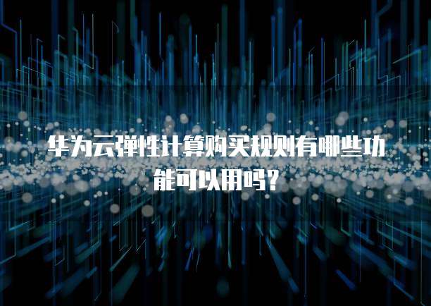 华为云弹性计算购买规则有哪些功能可以用吗？