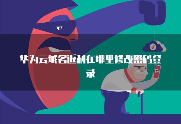 华为云域名返利在哪里修改密码登录