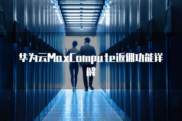 华为云MaxCompute返佣功能详解