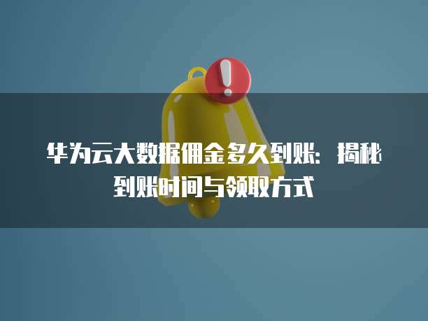 华为云大数据佣金多久到账:揭秘到账时间与领取方式