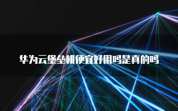华为云堡垒机便宜好用吗是真的吗