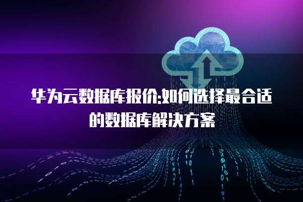华为云数据库报价:如何选择最合适的数据库解决方案