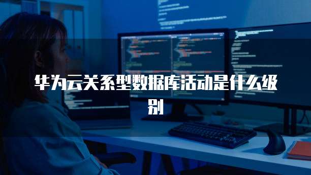 华为云关系型数据库活动是什么级别