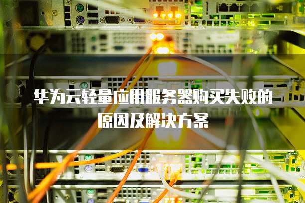 华为云轻量应用服务器购买失败的原因及解决方案
