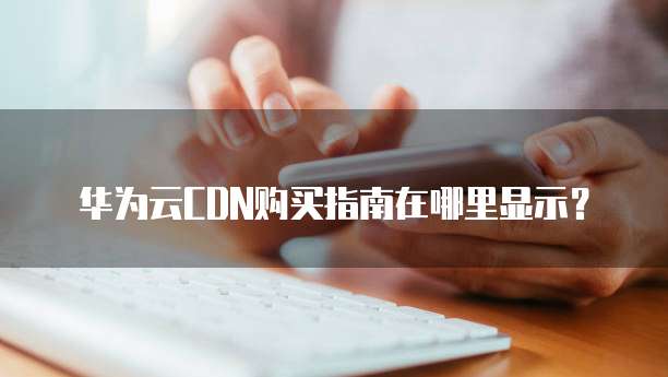 华为云CDN购买指南在哪里显示?