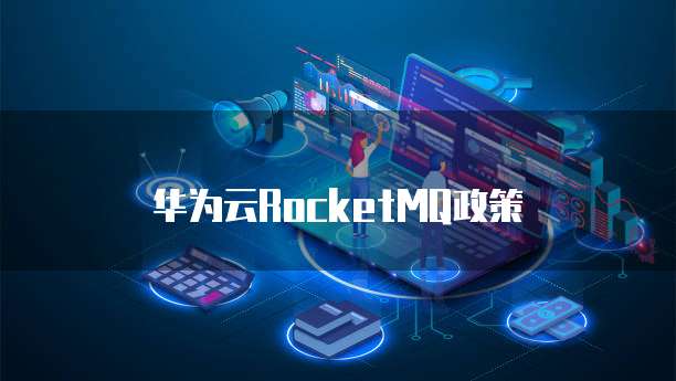 华为云RocketMQ政策