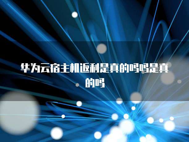 华为云宿主机返利是真的吗吗是真的吗