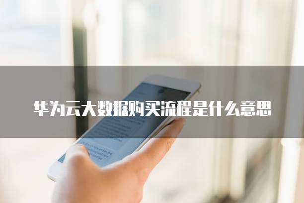 华为云大数据购买流程是什么意思