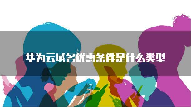 华为云域名优惠条件是什么类型