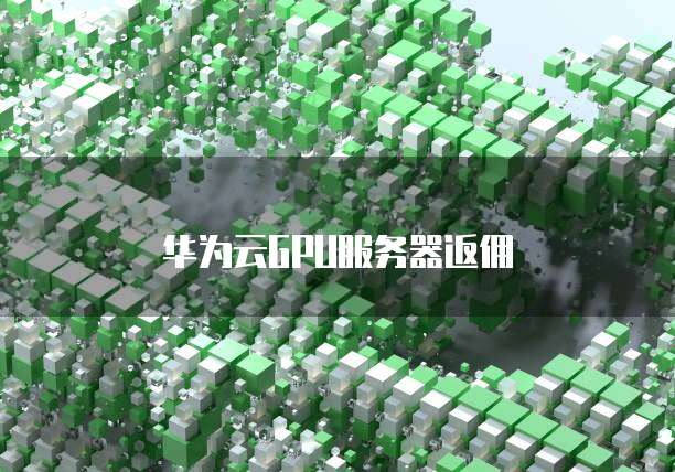 华为云GPU服务器返佣