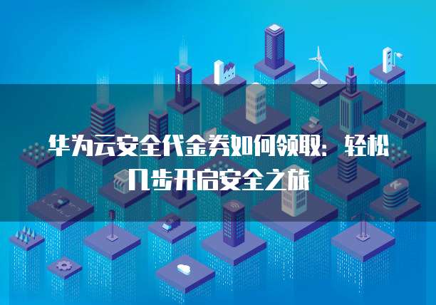 华为云安全代金券如何领取：轻松几步开启安全之旅