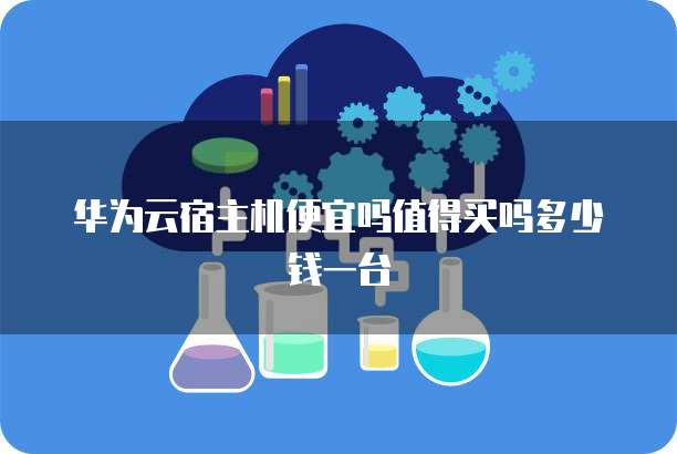 华为云宿主机便宜吗值得买吗多少钱一台