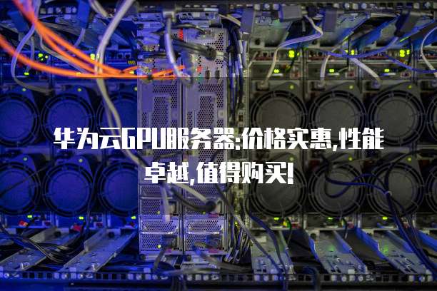 华为云GPU服务器:价格实惠,性能卓越,值得购买!