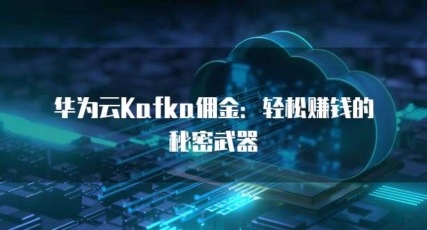 华为云Kafka佣金:轻松赚钱的秘密武器