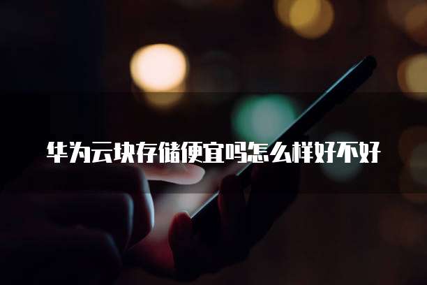 华为云块存储便宜吗怎么样好不好