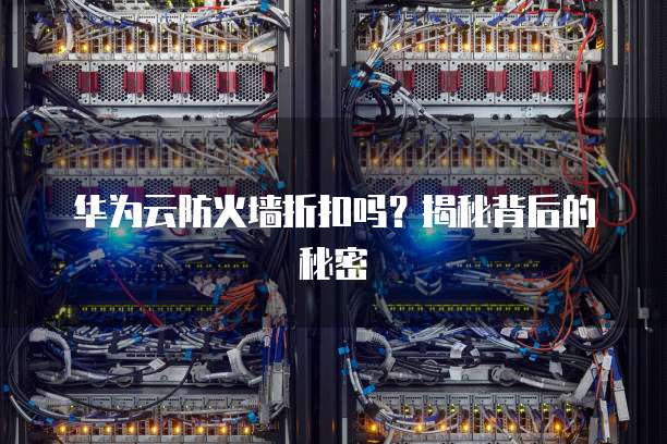 华为云防火墙折扣吗?揭秘背后的秘密